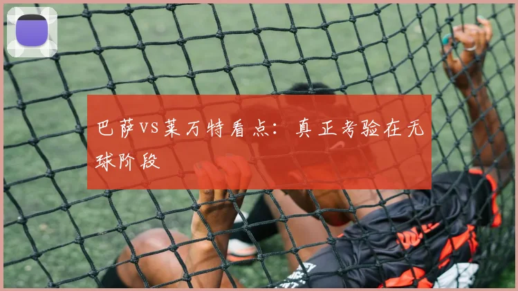 巴萨vs莱万特看点：真正考验在无球阶段