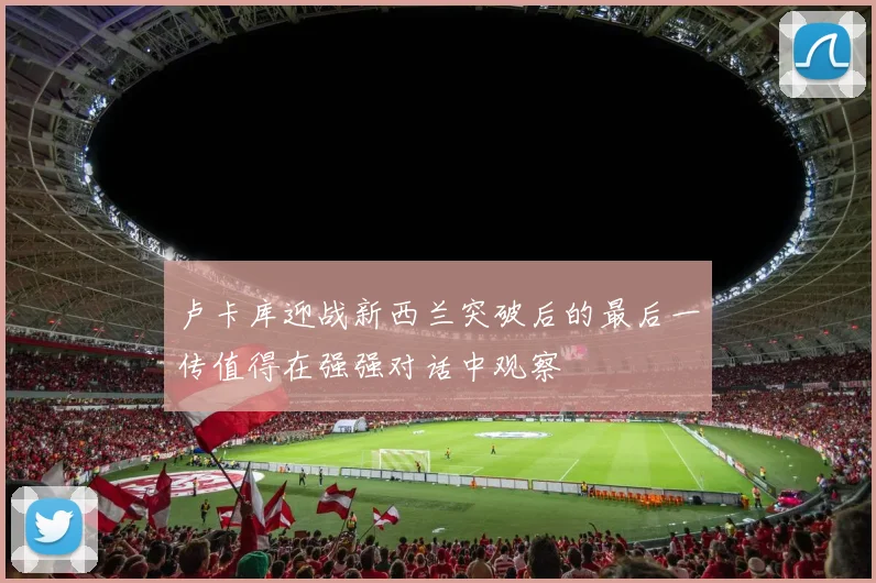 卢卡库迎战新西兰突破后的最后一传值得在强强对话中观察