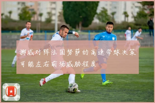 挪威对阵法国努萨的高速带球决策可能左右前场威胁程度