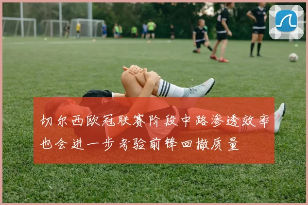 切尔西欧冠联赛阶段中路渗透效率也会进一步考验前锋回撤质量