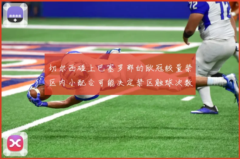 切尔西碰上巴塞罗那的欧冠较量禁区内小配合可能决定禁区触球次数