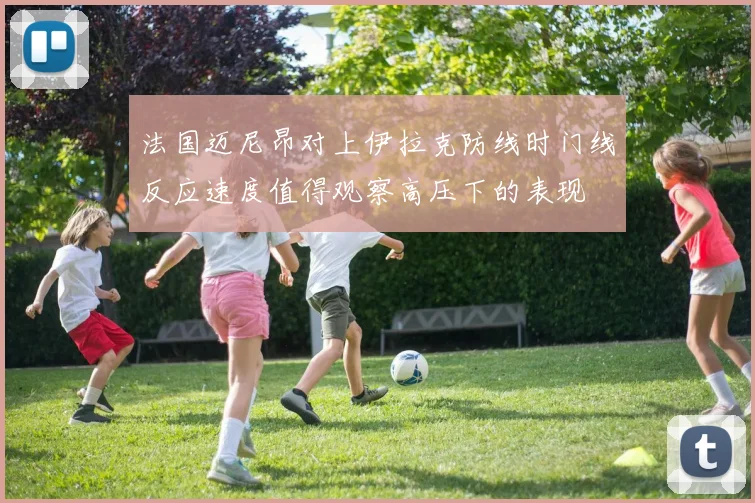 法国迈尼昂对上伊拉克防线时门线反应速度值得观察高压下的表现