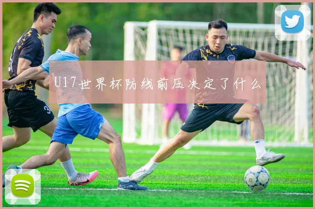 U17世界杯防线前压决定了什么