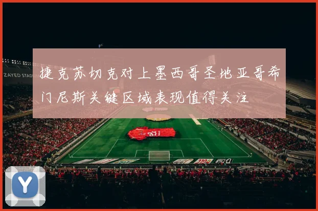 捷克苏切克对上墨西哥圣地亚哥希门尼斯关键区域表现值得关注