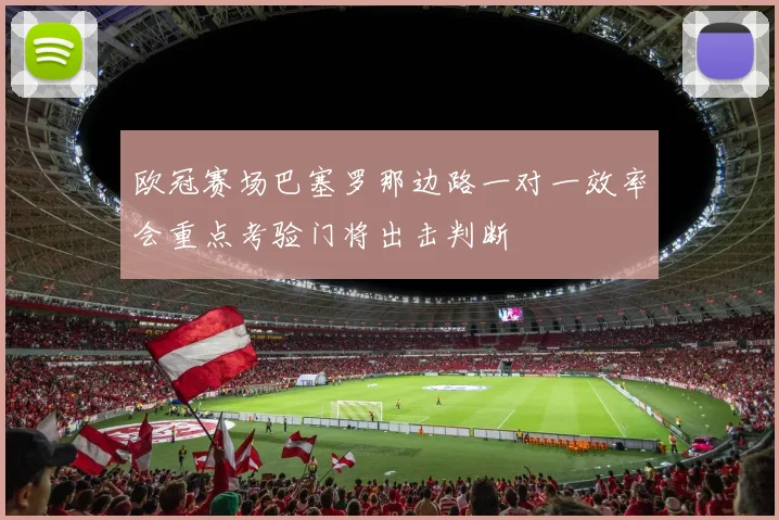 欧冠赛场巴塞罗那边路一对一效率会重点考验门将出击判断