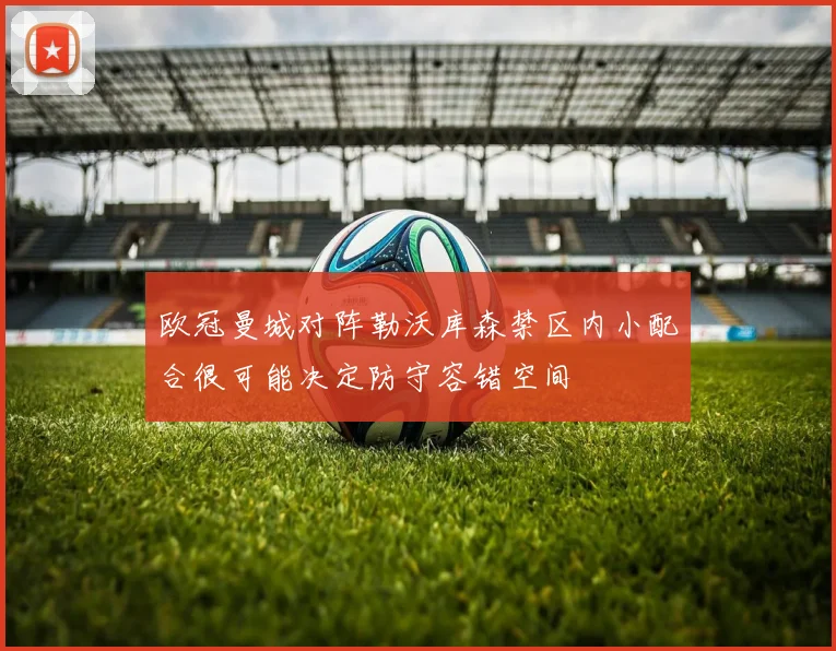 欧冠曼城对阵勒沃库森禁区内小配合很可能决定防守容错空间