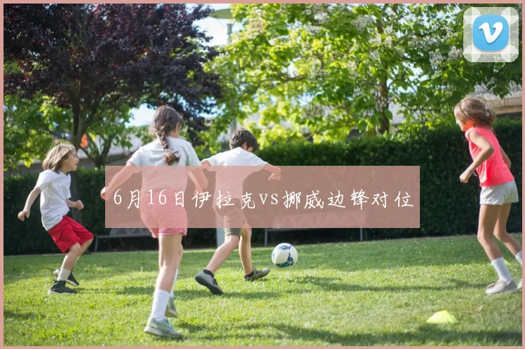 6月16日伊拉克vs挪威边锋对位