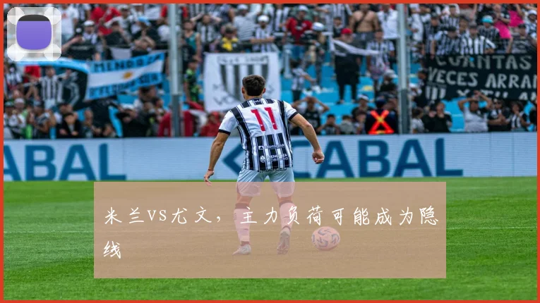 米兰vs尤文，主力负荷可能成为隐线
