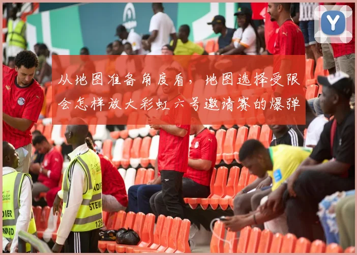 从地图准备角度看，地图选择受限会怎样放大彩虹六号邀请赛的爆弹执行