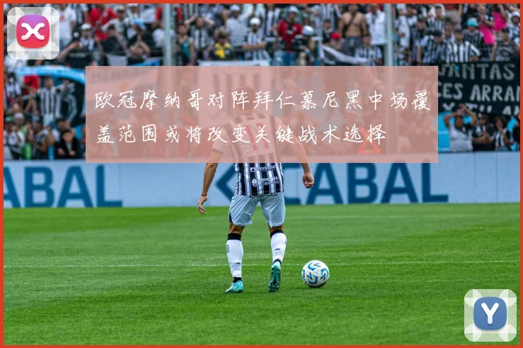 欧冠摩纳哥对阵拜仁慕尼黑中场覆盖范围或将改变关键战术选择