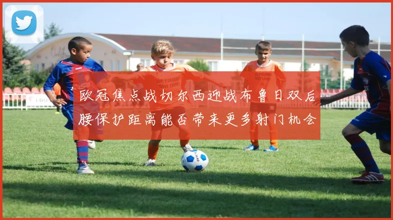 欧冠焦点战切尔西迎战布鲁日双后腰保护距离能否带来更多射门机会