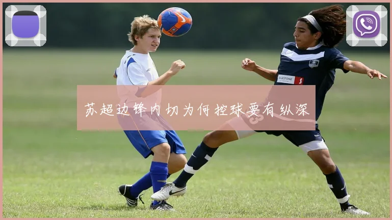 苏超边锋内切为何控球要有纵深